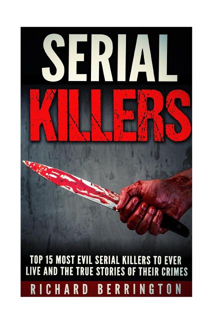 Top 15 Most Evil Serial Killers To Ever Live And The True Stories Of Their Crimes: Murderer - Criminals Crimes - True Evil - Horror Stories - Ingram