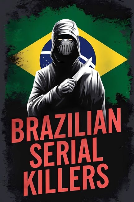 Brazilian Serial Killers: Unraveling the Horror Behind Brazil's Most Infamous Killers - Ingram