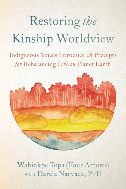 Restoring the Kinship Worldview: Indigenous Voices Introduce 28 Precepts for Rebalancing Life on Planet Earth - Ingram