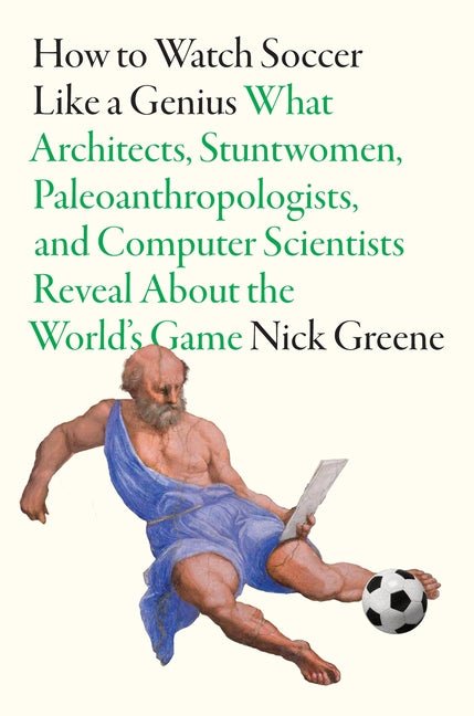 How to Watch Soccer Like a Genius: What Architects, Stuntwomen, Paleoanthropologists, and Computer Scientists Reveal about the World's Game - Ingram