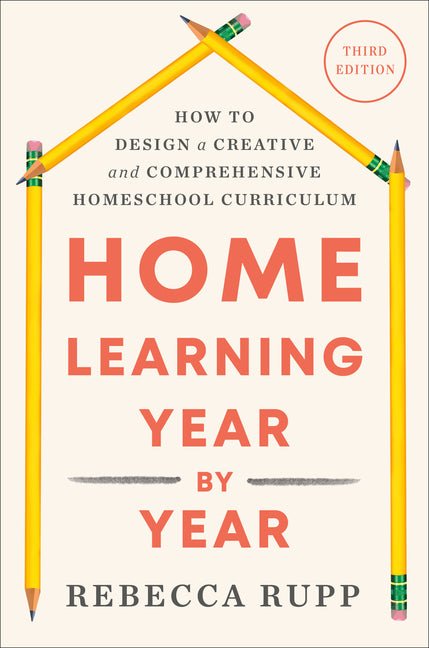 Home Learning Year by Year, Third Edition: How to Design a Creative and Comprehensive Homeschool Curriculum