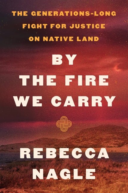 By the Fire We Carry: The Generations-Long Fight for Justice on Native Land - Ingram