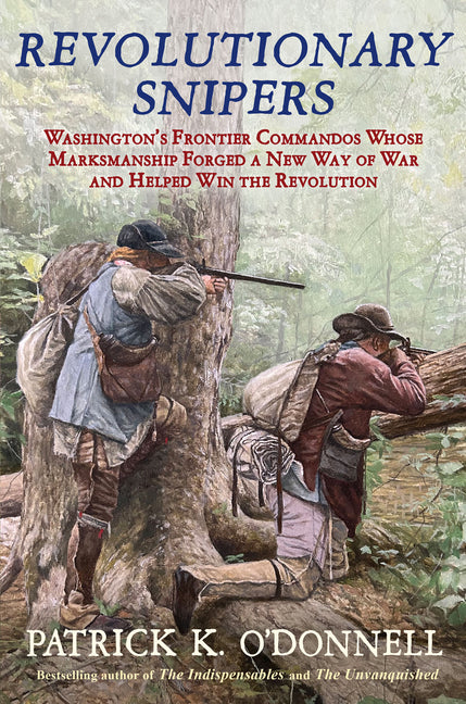 Revolutionary Snipers: Washington's Frontier Commandos Whose Marksmanship Forged a New Way of War and Helped Win the Revolution