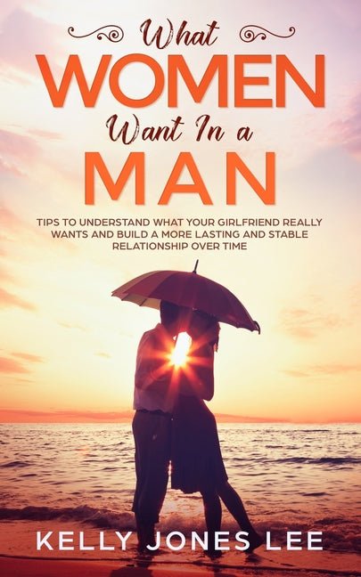 What women want in a man: Tips to Understand what Your Girlfriend Really Wants and Build a More Lasting and Stable Relationship Over Time - Ingram