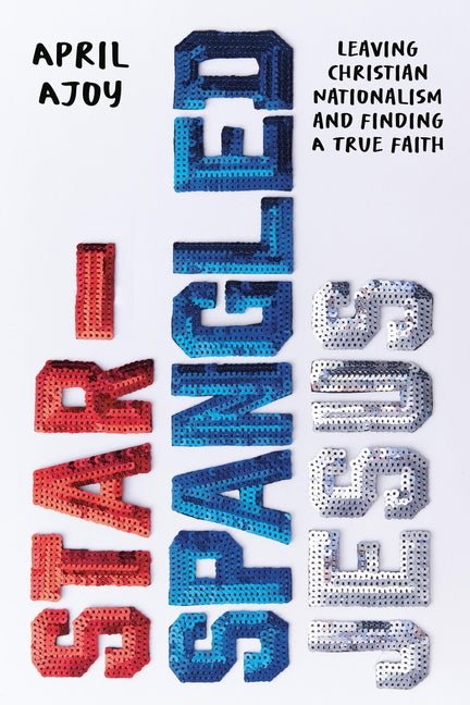 Star-Spangled Jesus: Leaving Christian Nationalism and Finding a True Faith - Ingram