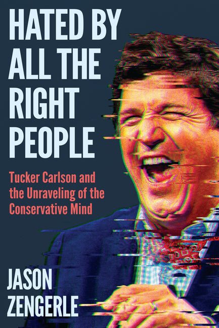 Hated by All the Right People: Tucker Carlson and the Unraveling of the Conservative Mind - Ingram