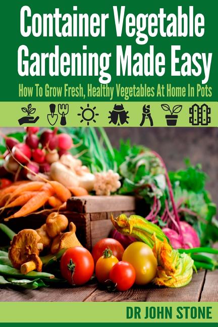 Container Vegetable Gardening Made Easy: How To Grow Fresh, Healthy Vegetables At Home In Pots - Ingram