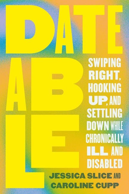 Dateable: Swiping Right, Hooking Up, and Settling Down While Chronically Ill and Disabled - Ingram