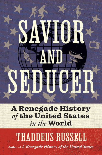 Savior and Seducer: A Renegade History of the United States in the World