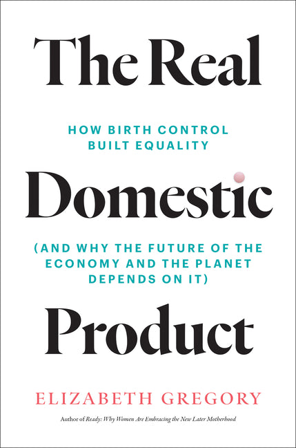 The Real Domestic Product: How Birth Control Built Equality (and Why the Future of the Economy and the Planet Depends on It)