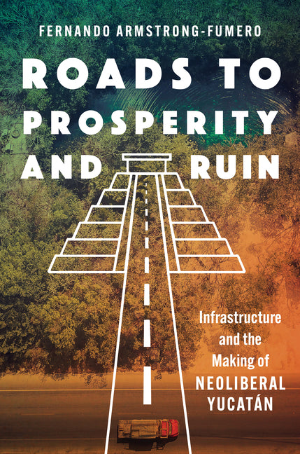 Roads to Prosperity and Ruin: Infrastructure and the Making of Neoliberal Yucatán - Ingram