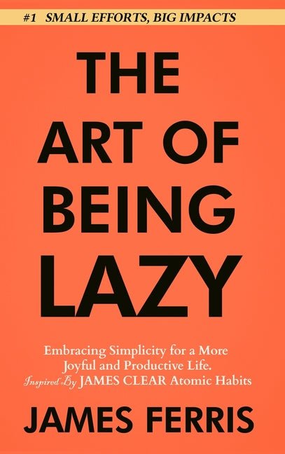 Art of Being Lazy: Embracing Simplicity for a More Joyful and Productive Life - Small Effort, Big Impacts Inspired By James Clear Teachin - Ingram