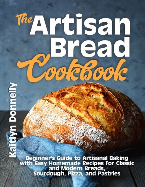 Artisan Bread Cookbook: Beginner's Guide to Artisanal Baking with Easy Homemade Recipes for Classic and Modern Breads, Sourdough, Pizza, and Pastries - Ingram