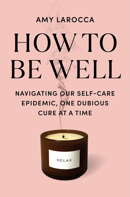 How to Be Well: Navigating Our Self-Care Epidemic, One Dubious Cure at a Time - Ingram