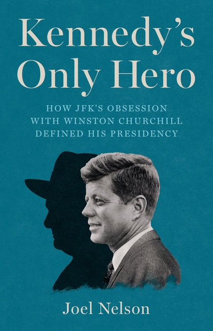 Kennedy's Only Hero: How Jfk's Obsession with Winston Churchill Defined His Presidency