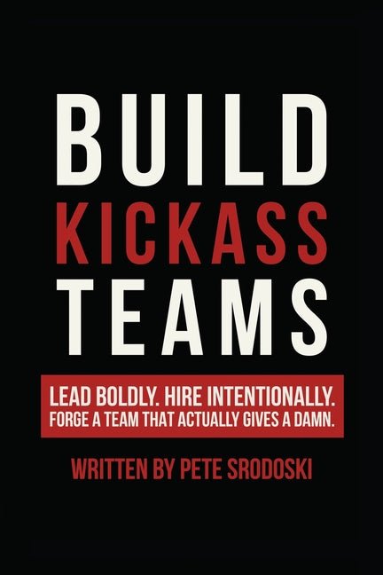 Build Kickass Teams: Lead Boldly. Hire Intentionally. Forge a Team That Actually Gives a Damn. - Ingram