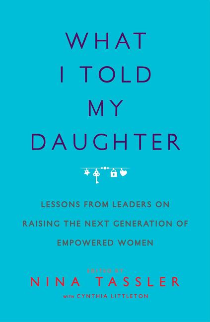 What I Told My Daughter: Lessons from Leaders on Raising the Next Generation of Empowered Women - Ingram