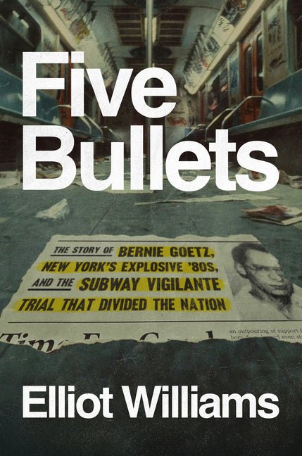 Five Bullets: The Story of Bernie Goetz, New York's Explosive '80s, and the Subway Vigilante Trial That Divided the Nation - Ingram