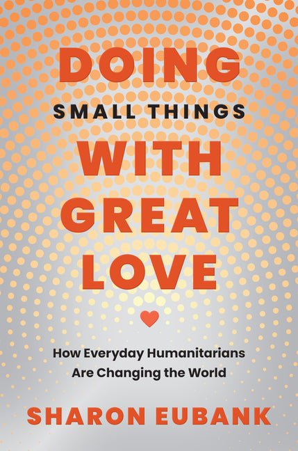 Doing Small Things with Great Love: How Everyday Humanitarians Are Changing the World - Ingram