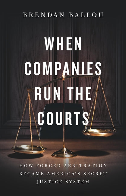 When Companies Run the Courts: How Forced Arbitration Became America's Secret Justice System - Ingram