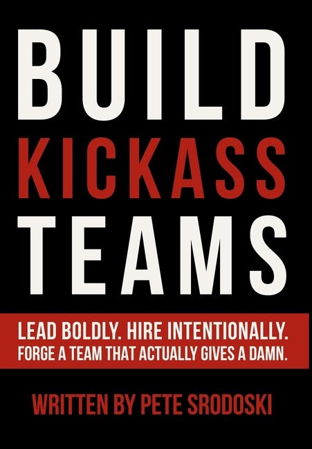 Build Kickass Teams: Lead Boldly. Hire Intentionally. Forge a Team That Actually Gives a Damn. - Ingram