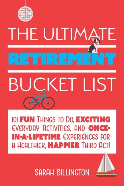 Ultimate Retirement Bucket List: 101 Fun Things to Do, Exciting Everyday Activities, and Once-In-A-Lifetime Experiences for a Healthier, Happier Third - Ingram
