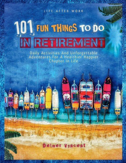 Life After Work: 101 FUN THINGS TO DO IN RETIREMENT: Daily Activities and Unforgettable Adventures For A Healthier Happier Chapter In Life - Ingram