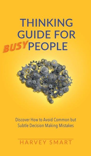 Thinking Guide for Busy People: Discover How to Avoid Common but Subtle Decision Making Mistakes - Ingram