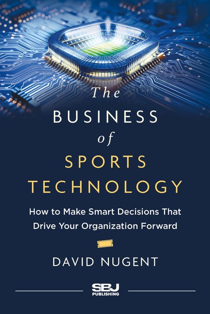 The Business of Sports Technology: How to Make Smart Decisions That Drive Your Organization Forward - Ingram
