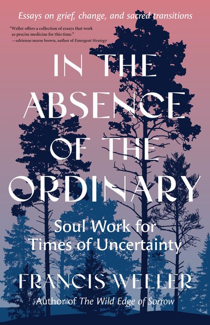 In the Absence of the Ordinary: Soul Work for Times of Uncertainty--Essays on Grief, Change, and Sacred Transitions - Ingram
