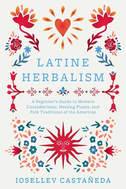Latine Herbalism: A Beginner's Guide to Modern Curanderismo, Healing Plants, and Folk Traditions of the Americas - Ingram