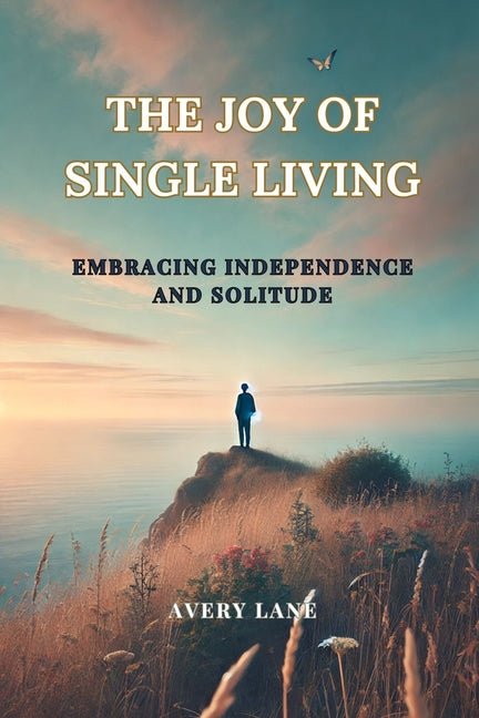 Joy of Single Living: Embracing Independence and Solitude: Rediscover Yourself The Freedom, Strength, and Joy of Living Independently - Ingram