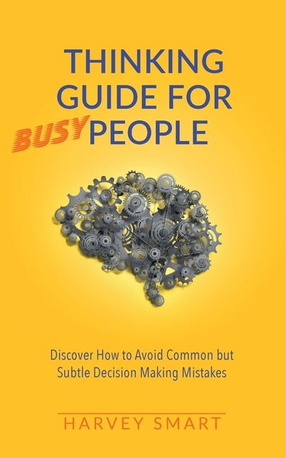 Thinking Guide for Busy People: Discover How to Avoid Common but Subtle Decision Making Mistakes - Ingram