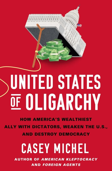 United States of Oligarchy: How America's Wealthiest Ally with Dictators, Weaken the U.S., and Destroy Democracy