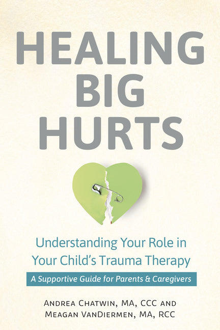 Healing Big Hurts: Understanding Your Role in Your Child's Trauma Therapy--A Supportive Guide for Parents & Caregivers - Ingram