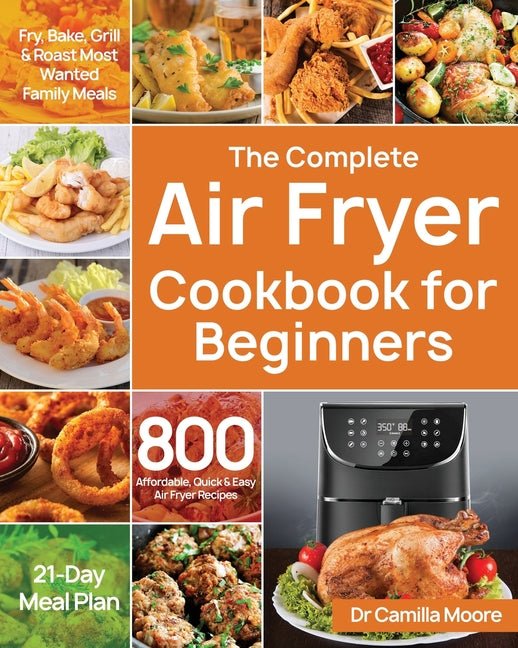 Complete Air Fryer Cookbook for Beginners: 800 Affordable, Quick & Easy Air Fryer Recipes Fry, Bake, Grill & Roast Most Wanted Family Meals 21-Day Mea - Ingram
