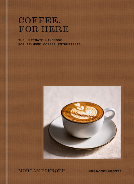 Coffee, for Here: The Ultimate Handbook for At-Home Coffee Enthusiasts