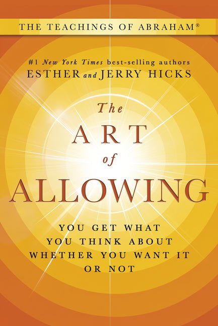 The Art of Allowing: You Get What You Think about Whether You Want It or Not