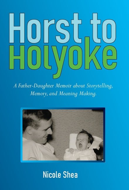 Horst to Holyoke: A Father-Daughter Memoir about Storytelling, Memory, and Meaning Making. - Ingram
