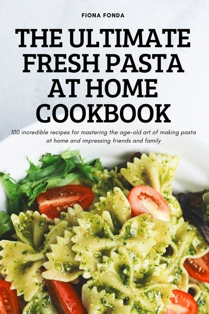 Ultimate Fresh Pasta at Home Cookbook: 100 incredible recipes for mastering the age-old art of making pasta at home and impressing friends and family - Ingram