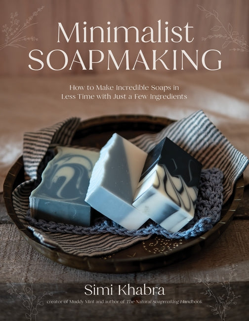 Minimalist Soapmaking: How to Make Incredible Soaps in Less Time with Just a Few Ingredients