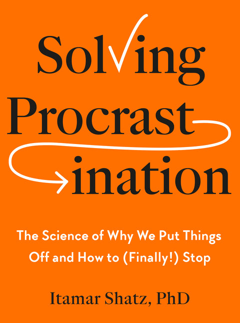 Solving Procrastination: The Science of Why We Put Things Off and How to (Finally!) Stop