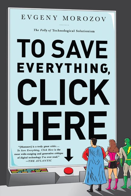 To Save Everything, Click Here: The Folly of Technological Solutionism - Ingram