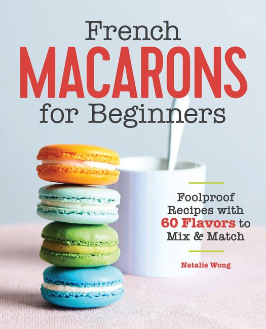 French Macarons for Beginners: Foolproof Recipes with 30 Shells and 30 Fillings - Ingram