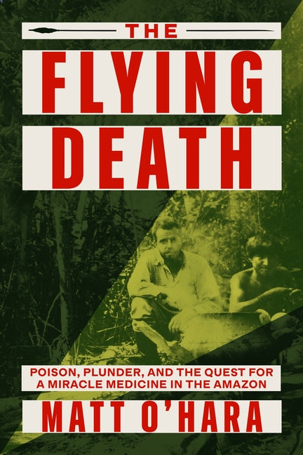 The Flying Death: Poison, Plunder, and the Quest for a Miracle Medicine in the Amazon