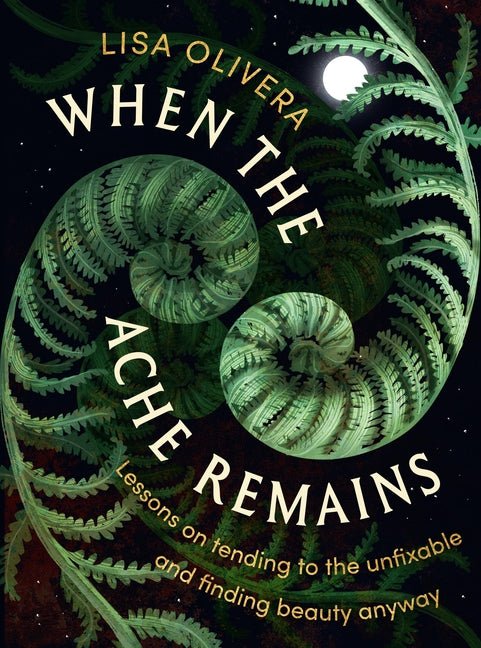 When the Ache Remains: Lessons on Tending to the Unfixable and Finding Beauty Anyway - Ingram