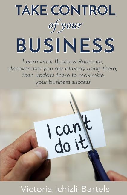 Take Control of Your Business: Learn What Business Rules Are, Find Out That You Already Know and Use Them, Then Update Them Regularly to Maximize You - Ingram