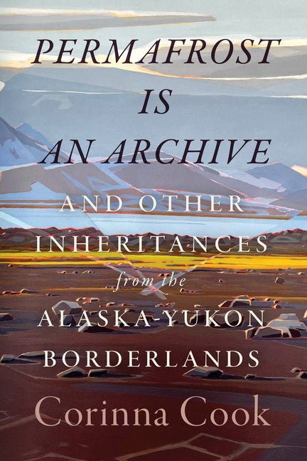 Permafrost Is an Archive: And Other Inheritances from the Alaska-Yukon Borderlands - Ingram